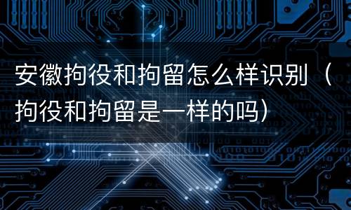 安徽拘役和拘留怎么样识别（拘役和拘留是一样的吗）