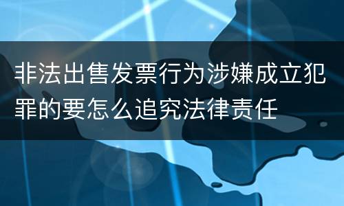 非法出售发票行为涉嫌成立犯罪的要怎么追究法律责任