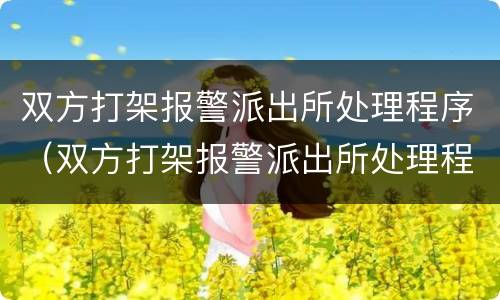 双方打架报警派出所处理程序（双方打架报警派出所处理程序怎么写）