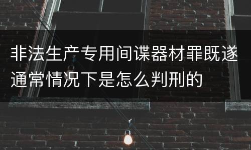 非法生产专用间谍器材罪既遂通常情况下是怎么判刑的