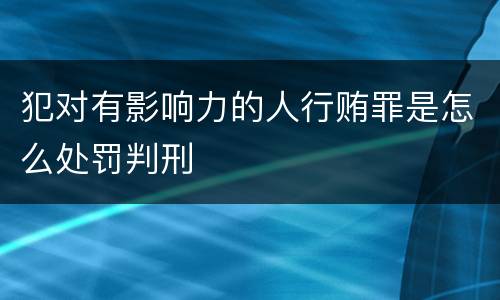 犯对有影响力的人行贿罪是怎么处罚判刑
