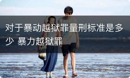 对于暴动越狱罪量刑标准是多少 暴力越狱罪