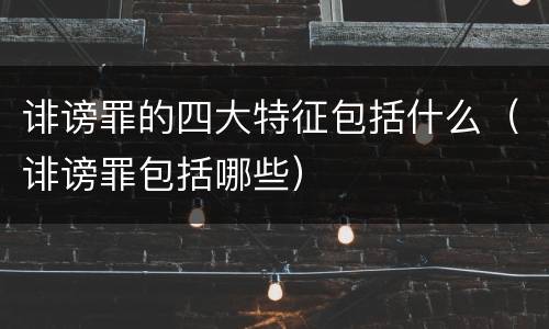 诽谤罪的四大特征包括什么（诽谤罪包括哪些）