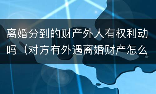 离婚分到的财产外人有权利动吗（对方有外遇离婚财产怎么分割?）