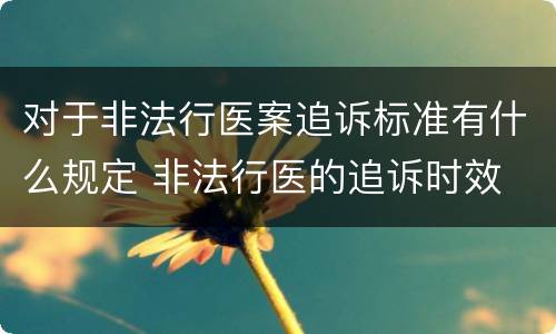 对于非法行医案追诉标准有什么规定 非法行医的追诉时效