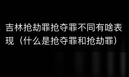 吉林抢劫罪抢夺罪不同有啥表现（什么是抢夺罪和抢劫罪）