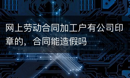网上劳动合同加工户有公司印章的，合同能造假吗