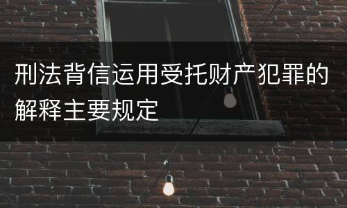 刑法背信运用受托财产犯罪的解释主要规定