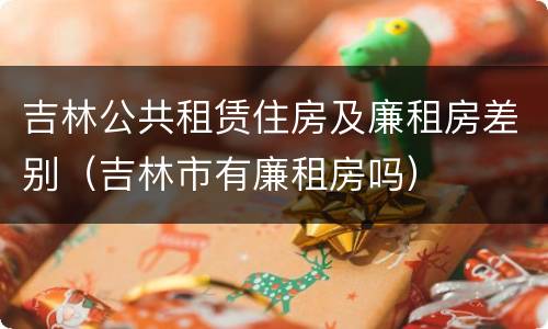 吉林公共租赁住房及廉租房差别（吉林市有廉租房吗）
