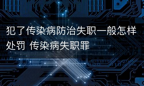 犯了传染病防治失职一般怎样处罚 传染病失职罪
