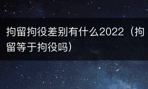 拘留拘役差别有什么2022（拘留等于拘役吗）