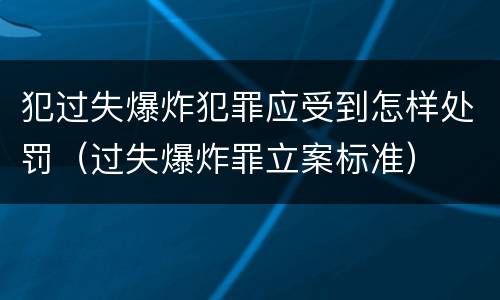犯过失爆炸犯罪应受到怎样处罚（过失爆炸罪立案标准）