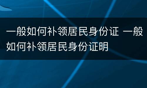 一般如何补领居民身份证 一般如何补领居民身份证明