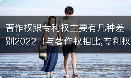 著作权跟专利权主要有几种差别2022（与著作权相比,专利权有哪些特征）
