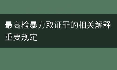 最高检暴力取证罪的相关解释重要规定