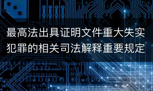 最高法出具证明文件重大失实犯罪的相关司法解释重要规定都有哪些