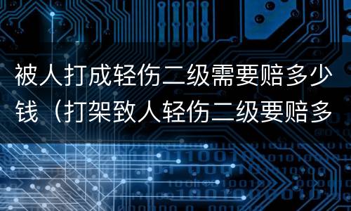 被人打成轻伤二级需要赔多少钱（打架致人轻伤二级要赔多少钱）