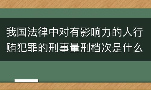我国法律中对有影响力的人行贿犯罪的刑事量刑档次是什么