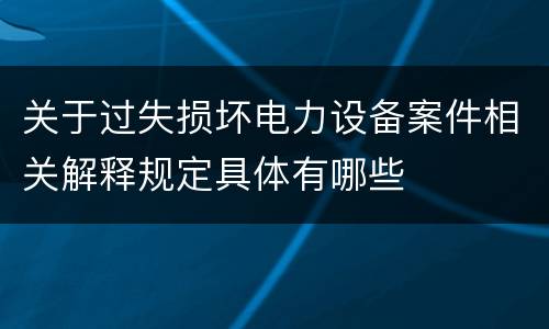 关于过失损坏电力设备案件相关解释规定具体有哪些