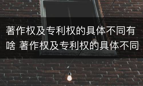 著作权及专利权的具体不同有啥 著作权及专利权的具体不同有啥特点