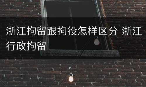 浙江拘留跟拘役怎样区分 浙江行政拘留