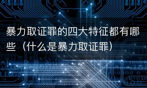 暴力取证罪的四大特征都有哪些（什么是暴力取证罪）