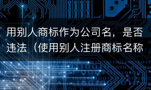 用别人商标作为公司名，是否违法（使用别人注册商标名称做公司名称侵权吗）