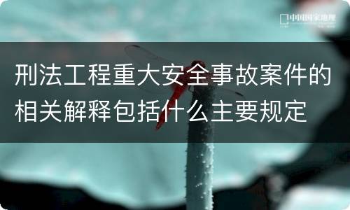 刑法工程重大安全事故案件的相关解释包括什么主要规定