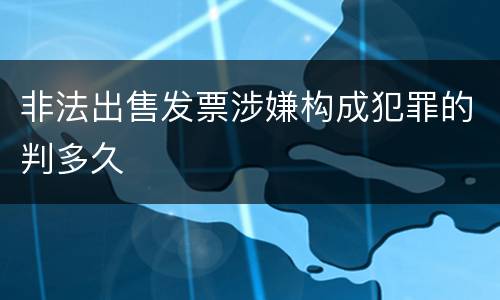 非法出售发票涉嫌构成犯罪的判多久