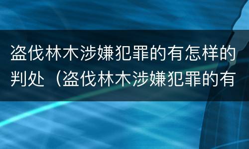 盗伐林木涉嫌犯罪的有怎样的判处（盗伐林木涉嫌犯罪的有怎样的判处和处罚）