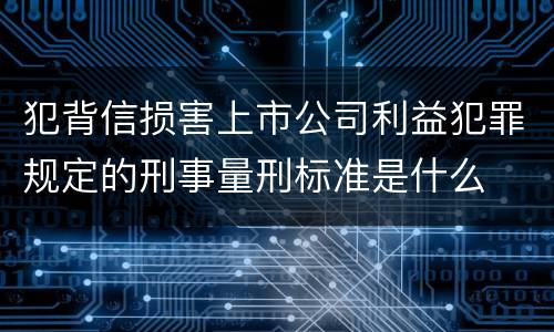 犯背信损害上市公司利益犯罪规定的刑事量刑标准是什么