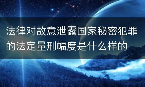 法律对故意泄露国家秘密犯罪的法定量刑幅度是什么样的
