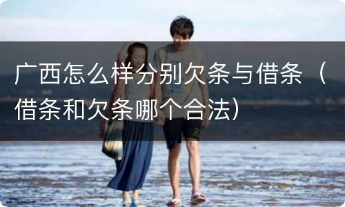 广西怎么样分别欠条与借条（借条和欠条哪个合法）