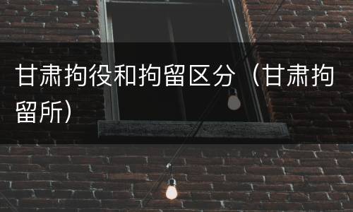甘肃拘役和拘留区分（甘肃拘留所）