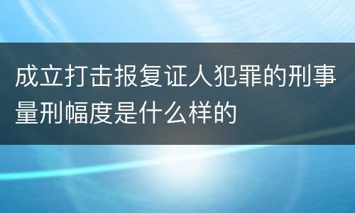 成立打击报复证人犯罪的刑事量刑幅度是什么样的