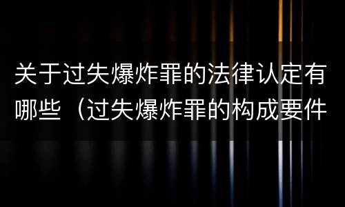 关于过失爆炸罪的法律认定有哪些（过失爆炸罪的构成要件）