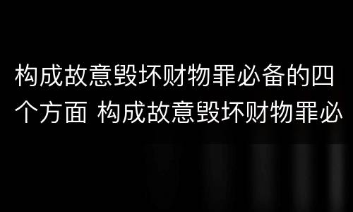 构成故意毁坏财物罪必备的四个方面 构成故意毁坏财物罪必备的四个方面是