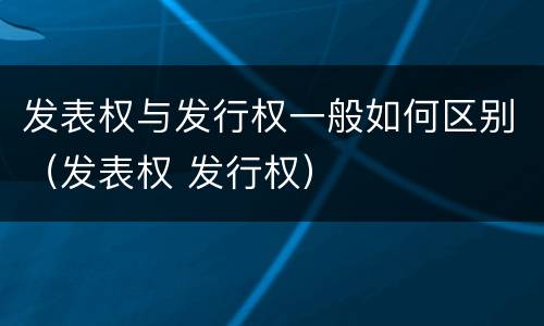 发表权与发行权一般如何区别（发表权 发行权）