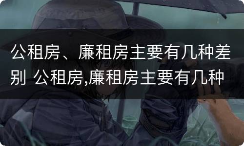 公租房、廉租房主要有几种差别 公租房,廉租房主要有几种差别是什么