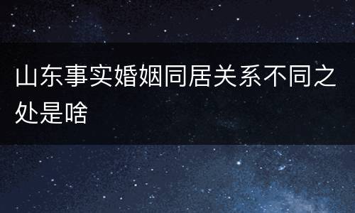 山东事实婚姻同居关系不同之处是啥
