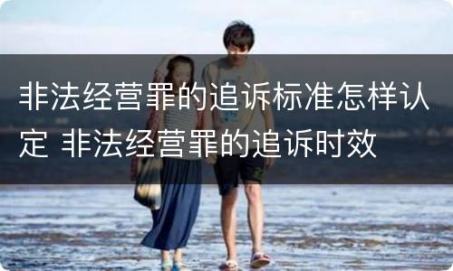 非法经营罪的追诉标准怎样认定 非法经营罪的追诉时效