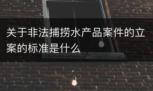 关于非法捕捞水产品案件的立案的标准是什么