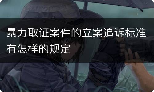 暴力取证案件的立案追诉标准有怎样的规定