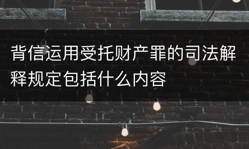 背信运用受托财产罪的司法解释规定包括什么内容