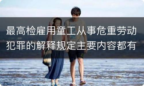 最高检雇用童工从事危重劳动犯罪的解释规定主要内容都有哪些