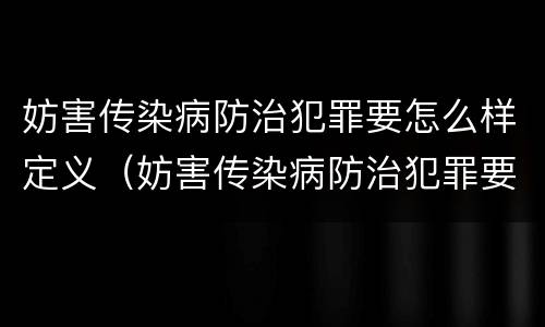 妨害传染病防治犯罪要怎么样定义（妨害传染病防治犯罪要怎么样定义的）