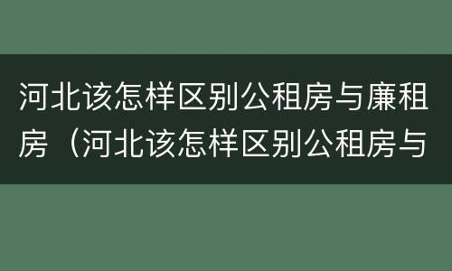 河北该怎样区别公租房与廉租房（河北该怎样区别公租房与廉租房的区别）