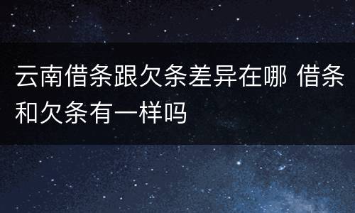 云南借条跟欠条差异在哪 借条和欠条有一样吗