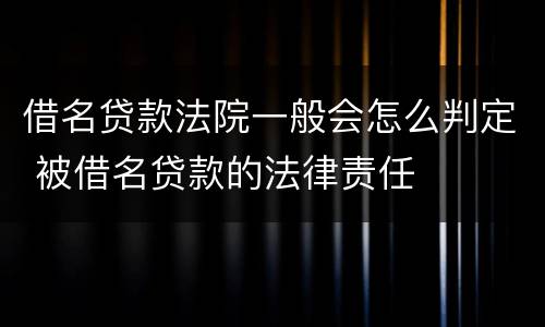 借名贷款法院一般会怎么判定 被借名贷款的法律责任