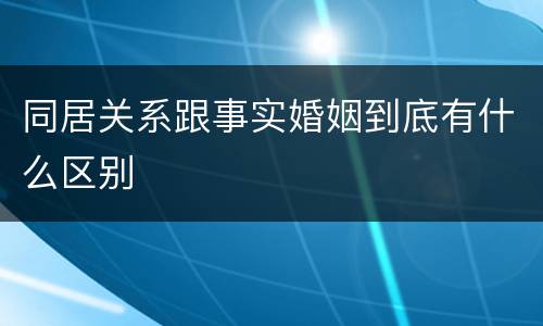 同居关系跟事实婚姻到底有什么区别